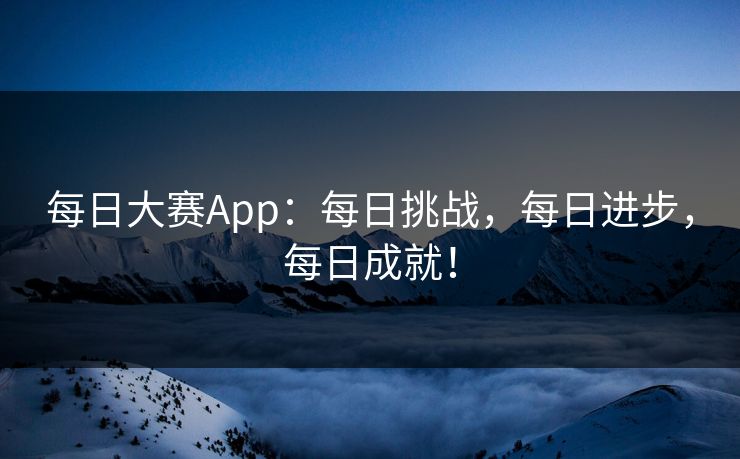 每日大赛App：每日挑战，每日进步，每日成就！