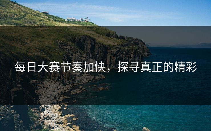 每日大赛节奏加快，探寻真正的精彩