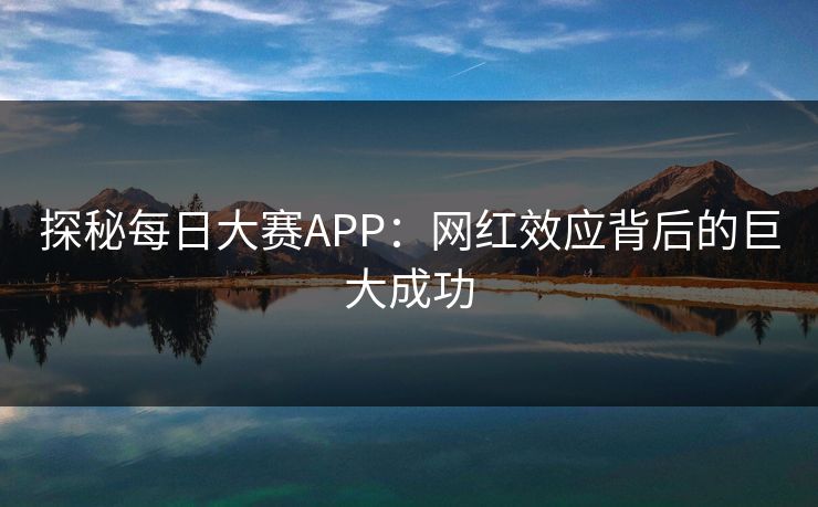 探秘每日大赛APP：网红效应背后的巨大成功