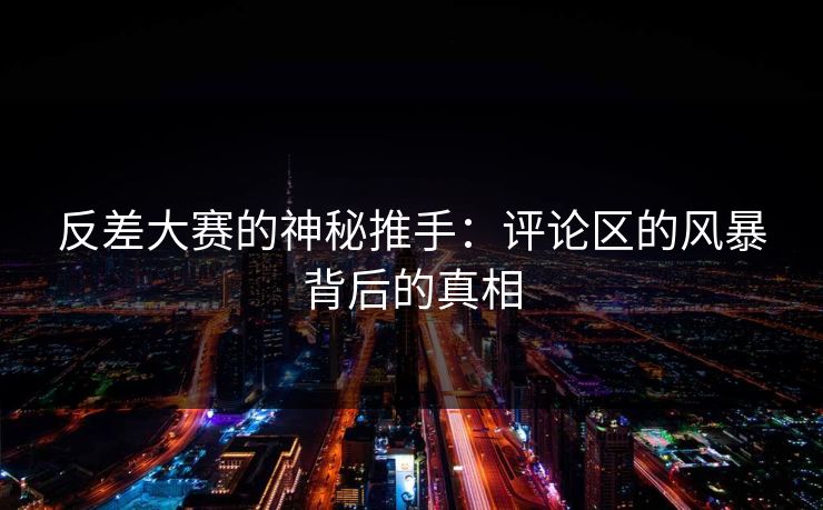 反差大赛的神秘推手：评论区的风暴背后的真相