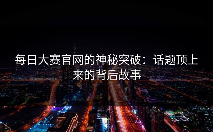 每日大赛官网的神秘突破：话题顶上来的背后故事