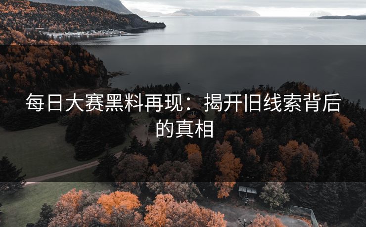 每日大赛黑料再现：揭开旧线索背后的真相