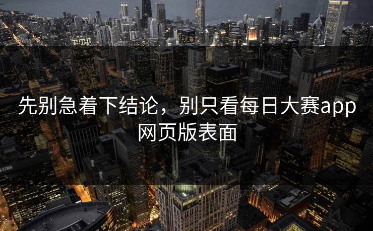 先别急着下结论，别只看每日大赛app网页版表面