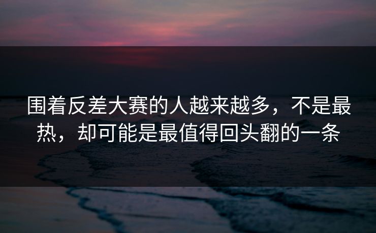 围着反差大赛的人越来越多，不是最热，却可能是最值得回头翻的一条