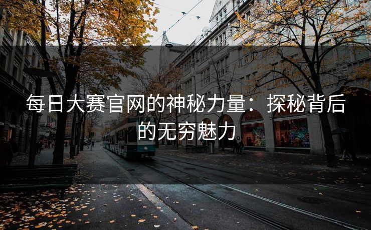 每日大赛官网的神秘力量：探秘背后的无穷魅力