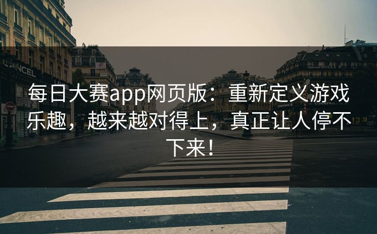 每日大赛app网页版：重新定义游戏乐趣，越来越对得上，真正让人停不下来！