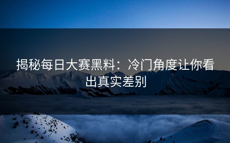 揭秘每日大赛黑料：冷门角度让你看出真实差别