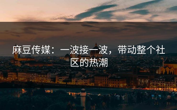 麻豆传媒：一波接一波，带动整个社区的热潮