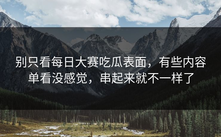 别只看每日大赛吃瓜表面，有些内容单看没感觉，串起来就不一样了