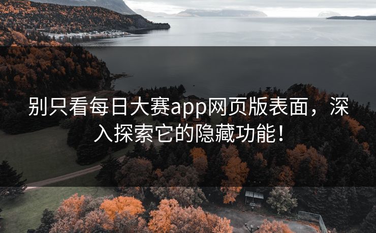别只看每日大赛app网页版表面，深入探索它的隐藏功能！